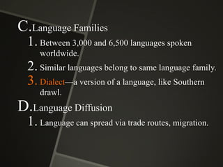 C.Language Families
1. Between 3,000 and 6,500 languages spoken
worldwide.

2. Similar languages belong to same language family.
3. Dialect—a version of a language, like Southern
drawl.

D.Language Diffusion
1. Language can spread via trade routes, migration.

 