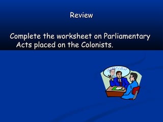 ReviewReview
Complete the worksheet on ParliamentaryComplete the worksheet on Parliamentary
Acts placed on the Colonists.Acts placed on the Colonists.
 