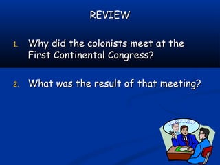 REVIEWREVIEW
1.1. Why did the colonists meet at theWhy did the colonists meet at the
First Continental Congress?First Continental Congress?
2.2. What was the result of that meeting?What was the result of that meeting?
 