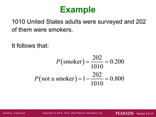 Section 4.2-16
Copyright © 2014, 2012, 2010 Pearson Education, Inc.
Example
1010 United States adults were surveyed and 202
of them were smokers.
It follows that:
 
 
202
smoker 0.200
1010
202
not a smoker 1 0.800
1010
 
  
P
P
 