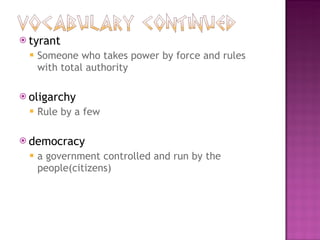 tyrant Someone who takes power by force and rules with total authority oligarchy Rule by a few democracy a government controlled and run by the people(citizens) 
