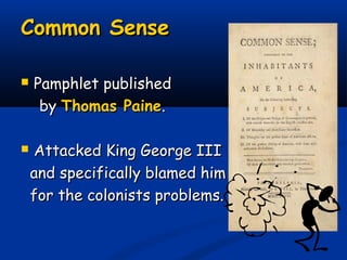Common SenseCommon Sense
 Pamphlet publishedPamphlet published
byby Thomas PaineThomas Paine..
 Attacked King George IIIAttacked King George III
and specifically blamed himand specifically blamed him
for the colonists problems.for the colonists problems.
 