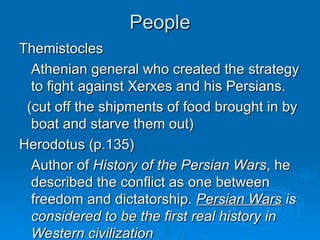 People Themistocles Athenian general who created the strategy to fight against Xerxes and his Persians. (cut off the shipments of food brought in by boat and starve them out) Herodotus (p.135)  Author of  History of the Persian Wars , he described the conflict as one between freedom and dictatorship.  Persian Wars  is considered to be the first real history in Western civilization 