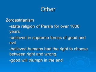 Other Zoroastrianism -state religion of Persia for over 1000 years -believed in supreme forces of good and evil -believed humans had the right to choose between right and wrong -good will triumph in the end 