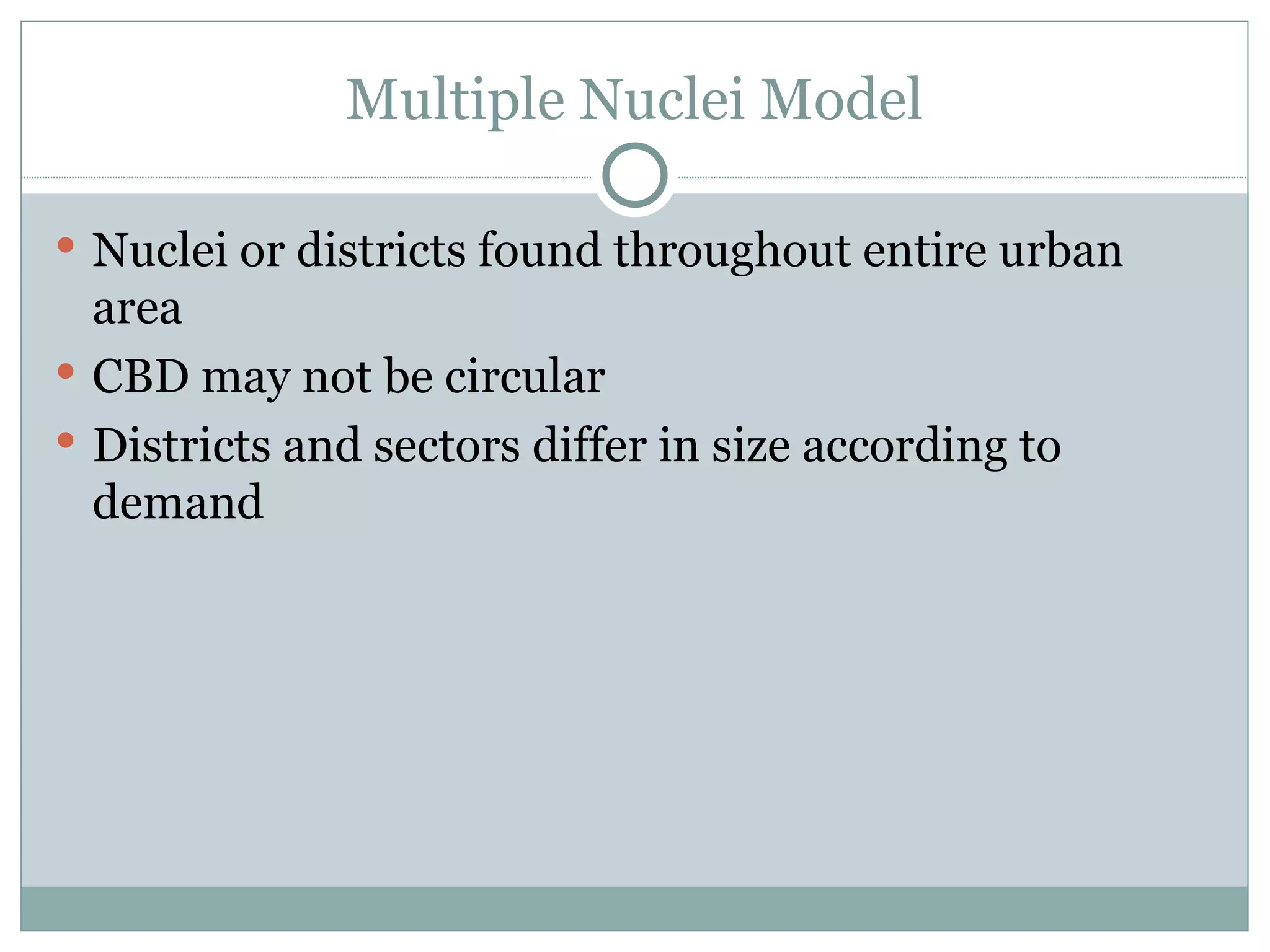 Multiple Nuclei Model Nuclei or districts found throughout entire urban area CBD may not be circular Districts and sectors differ in size according to demand  