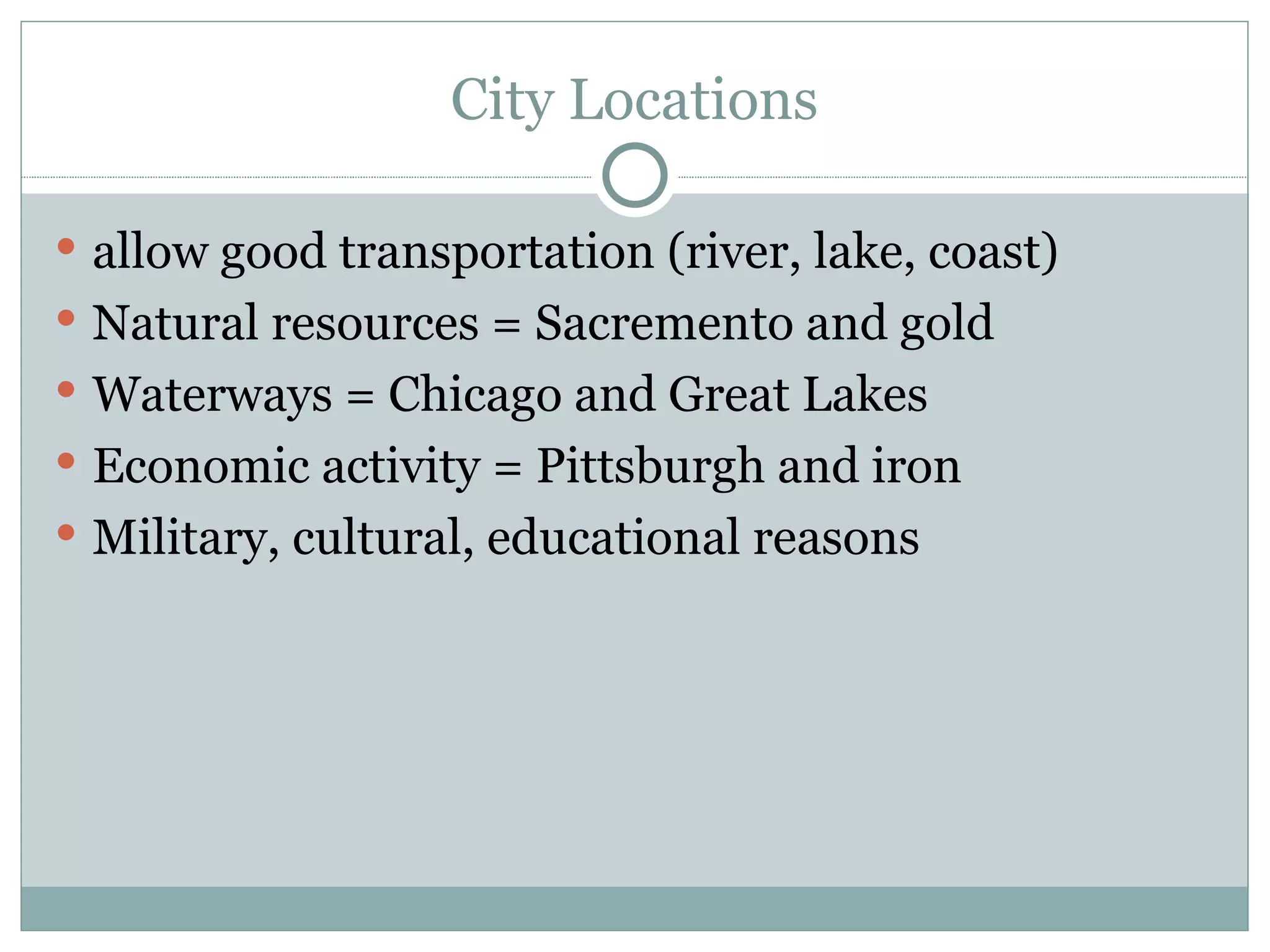 City Locations allow good transportation (river, lake, coast) Natural resources = Sacremento and gold Waterways = Chicago and Great Lakes Economic activity = Pittsburgh and iron Military, cultural, educational reasons 