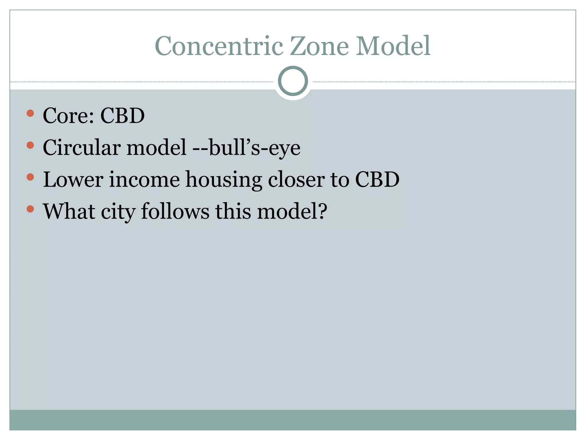 Concentric Zone Model Core: CBD Circular model --bull’s-eye Lower income housing closer to CBD What city follows this model? 