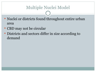 Multiple Nuclei Model Nuclei or districts found throughout entire urban area CBD may not be circular Districts and sectors differ in size according to demand  