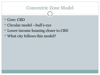 Concentric Zone Model Core: CBD Circular model --bull’s-eye Lower income housing closer to CBD What city follows this model? 