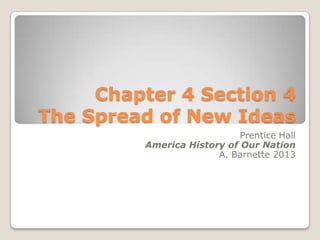 Chapter 4 Section 4
The Spread of New Ideas
Prentice Hall
America History of Our Nation
A. Barnette 2013
 
