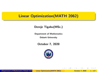 Linear Optimization(MATH 2062)
Dereje Tigabu(MSc.)
Department of Mathematics
Debark University
October 7, 2020
(Department of Mathematics Debark University )Linear Optimization(MATH 2062) October 7, 2020 1 / 107
 
