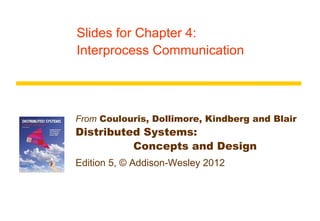 Slides for Chapter 4:
Interprocess Communication




From Coulouris, Dollimore, Kindberg and Blair
Distributed Systems:
          Concepts and Design
Edition 5, © Addison-Wesley 2012
 