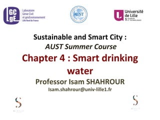 Sustainable	
  and	
  Smart	
  City	
  :	
  
	
  AUST	
  Summer	
  Course	
  
Chapter	
  4	
  :	
  Smart	
  drinking	
  
water	
  
Professor	
  Isam	
  SHAHROUR	
  	
  
Isam.shahrour@univ-­‐lille1.fr	
  
 