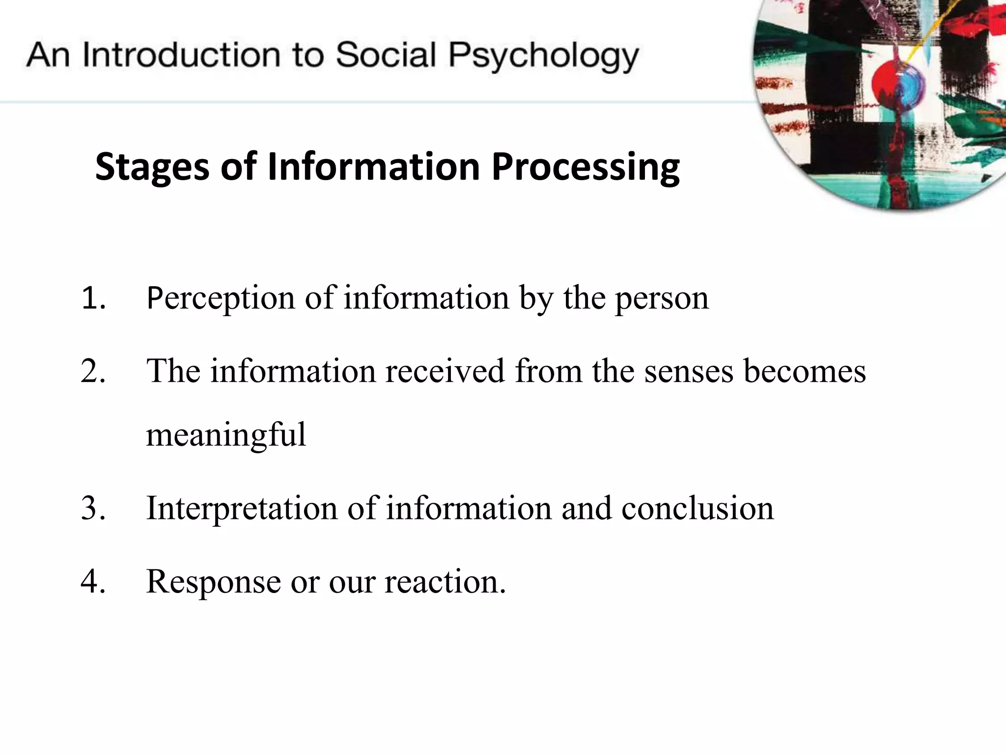 Stages of Information Processing
1. Perception of information by the person
2. The information received from the senses becomes
meaningful
3. Interpretation of information and conclusion
4. Response or our reaction.
 