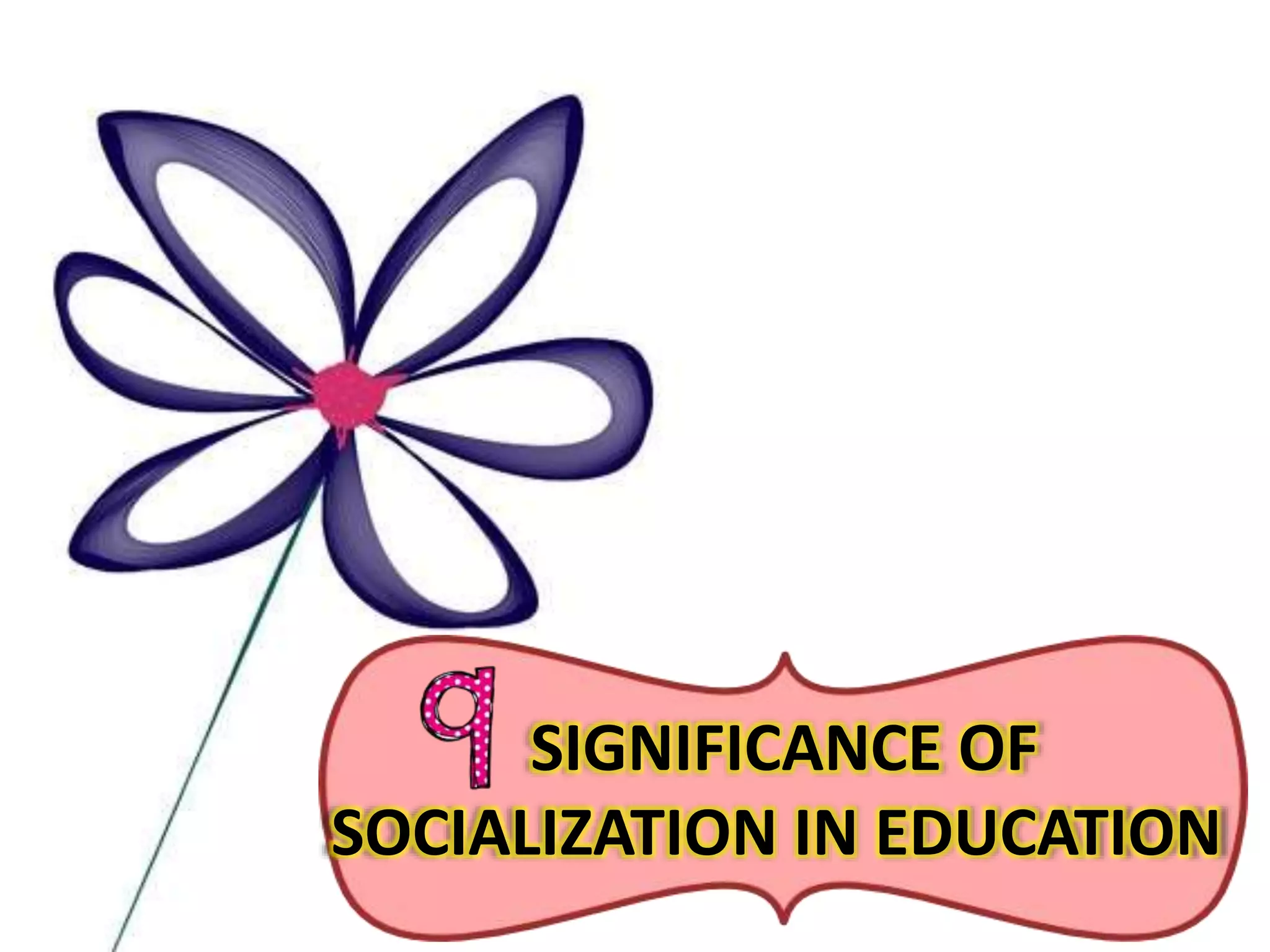 SIGNIFICANCE OF
SOCIALIZATION IN EDUCATION
 