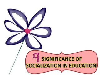 SIGNIFICANCE OF
SOCIALIZATION IN EDUCATION
 