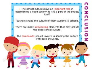  The school culture plays an important role in
establishing a good society as it is a part of the society
itself.
 Teachers shape the culture of their students & schools.
 There are many intoxicating elements that may pollute
the good school culture.
 The community should involve in shaping the culture
with deep thoughts.
CONCLUSION
 