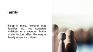 Family
• Keep in mind, however, that
families do not socialize
children in a vacuum. Many
social factors affect the way a
family raises its children.
 