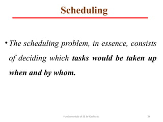 Fundamentals of SE by Gadisa A. 34
Scheduling
• The scheduling problem, in essence, consists
of deciding which tasks would be taken up
when and by whom.
 