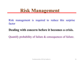 Fundamentals of SE by Gadisa A. 41
Risk
factor
management is required to reduce this surprise
Dealing with concern before it becomes a crisis.
Quantify probability of failure & consequences of failure.
Risk Management
 