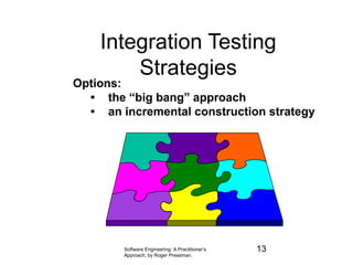 Software Engineering: A Practitioner’s
Approach, by Roger Pressman.
Integration Testing
Strategies
Options:
• the “big bang” approach
• an incremental construction strategy
13
 