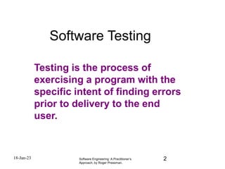 Software Engineering: A Practitioner’s
Approach, by Roger Pressman.
Software Testing
Testing is the process of
exercising a program with the
specific intent of finding errors
prior to delivery to the end
user.
2
18-Jan-23
 
