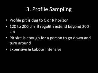 3. Profile Sampling
• Profile pit is dug to C or R horizon
• 120 to 200 cm if regolith extend beyond 200
cm
• Pit size is enough for a person to go down and
turn around
• Expensive & Labour Intensive
 