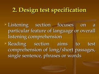 2.2. Design test specificationDesign test specification
 Listening section focuses on aListening section focuses on a
particular feature of language or overallparticular feature of language or overall
listening comprehensionlistening comprehension
 Reading section aims to testReading section aims to test
comprehension of long/short passages,comprehension of long/short passages,
single sentence, phrases or wordssingle sentence, phrases or words
 