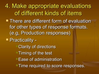 4. Make appropriate evaluations4. Make appropriate evaluations
of different kinds of itemsof different kinds of items
 There are different form of evaluationThere are different form of evaluation
for other types of response formats.for other types of response formats.
(e.g, Production responses)(e.g, Production responses)
 Practicality -Practicality -
 Clarity of directionsClarity of directions
 Timing of the testTiming of the test
 Ease of administrationEase of administration
 Time required to score responses.Time required to score responses.
 