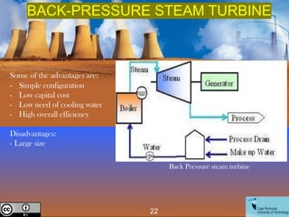 Some of the advantages are:
- Simple configuration
- Low capital cost
- Low need of cooling water
- High overall efficiency
Disadvantages:
- Large size
Back Pressure steam turbine
22
Creative Commons License
BACK-PRESSURE STEAM TURBINE
 
