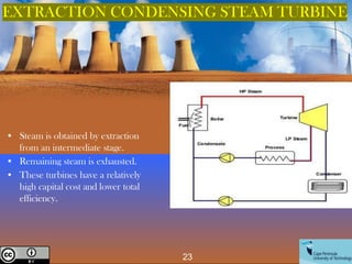 • Steam is obtained by extraction
from an intermediate stage.
• Remaining steam is exhausted.
• These turbines have a relatively
high capital cost and lower total
efficiency.
23
Creative Commons License
EXTRACTION CONDENSING STEAM TURBINE
 