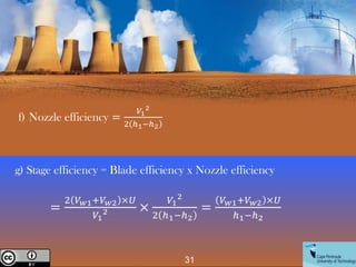 f) Nozzle efficiency =
𝑉1
2
2 ℎ1−ℎ2
g) Stage efficiency = Blade efficiency x Nozzle efficiency
=
2 𝑉𝑤1+𝑉𝑤2 ×𝑈
𝑉1
2 ×
𝑉1
2
2 ℎ1−ℎ2
=
𝑉𝑤1+𝑉𝑤2 ×𝑈
ℎ1−ℎ2
31
Creative Commons License
 