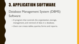 3. APPLICATION SOFTWARE
Database Management System (DBMS)
Software
– A program that controls the organization, storage,
management, and retrieval of data in a database.
– Users can create tables, queries, forms and reports.
 
