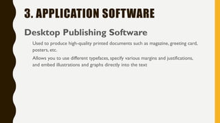 3. APPLICATION SOFTWARE
Desktop Publishing Software
Used to produce high-quality printed documents such as magazine, greeting card,
posters, etc.
Allows you to use different typefaces, specify various margins and justifications,
and embed illustrations and graphs directly into the text
 