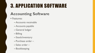 3. APPLICATION SOFTWARE
Accounting Software
• Features:
– Accounts receivable
– Accounts payable
– General ledger
– Billing
– Stock/inventory
– Purchase order –
– Sales order –
– Bookkeeping
 