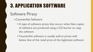3. APPLICATION SOFTWARE
Software Piracy
–Counterfeit Software
• A type of software piracy that occurs when fake copies
of software are produced using a CD burner to copy
the software
• Counterfeit software is usually sold at prices well
below that of the retail price of the legitimate software
 