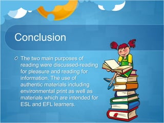 Conclusion
The two main purposes of
reading were discussed-reading
for pleasure and reading for
information. The use of
authentic materials including
environmental print as well as
materials which are intended for
ESL and EFL learners.
 