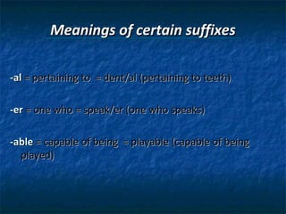 Meanings of certain suffixes
-al = pertaining to = dent/al (pertaining to teeth)
-er = one who = speak/er (one who speaks)
-able = capable of being = playable (capable of being
played)

 