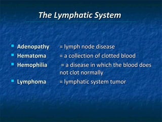 The Lymphatic System







Adenopathy
Hematoma
Hemophilia
Lymphoma

= lymph node disease
= a collection of clotted blood
= a disease in which the blood does
not clot normally
= lymphatic system tumor

 