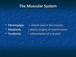 The Muscular System





Fibromyalgia
Myoplasty
Tendonitis

= chronic pain in the muscles
= plastic surgery of muscle tissue
= inflammation of a tendon

 