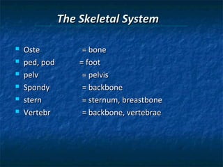 The Skeletal System







Oste
ped, pod
pelv
Spondy
stern
Vertebr

= bone
= foot
= pelvis
= backbone
= sternum, breastbone
= backbone, vertebrae

 