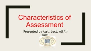 Characteristics of
Assessment
Presented by Asst. Lect. Ali Al-
zurfi
 