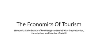 The Economics Of Tourism
Economics is the branch of knowledge concerned with the production,
consumption, and transfer of wealth
 