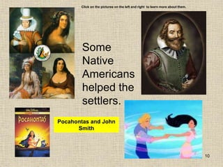 10
Some
Native
Americans
helped the
settlers.
Pocahontas and John
Smith
Click on the pictures on the left and right to learn more about them.
 