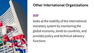 Other International Organizations
IMF
looks at the stability of the international
monetary system by monitoring the
global economy, lends to countries, and
provides policy and technical advisory
functions
 