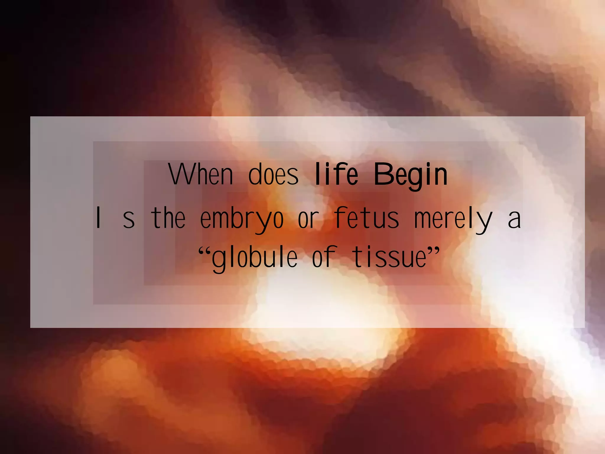 When does life Begin
Is the embryo or fetus merely a
“globule of tissue”
 
