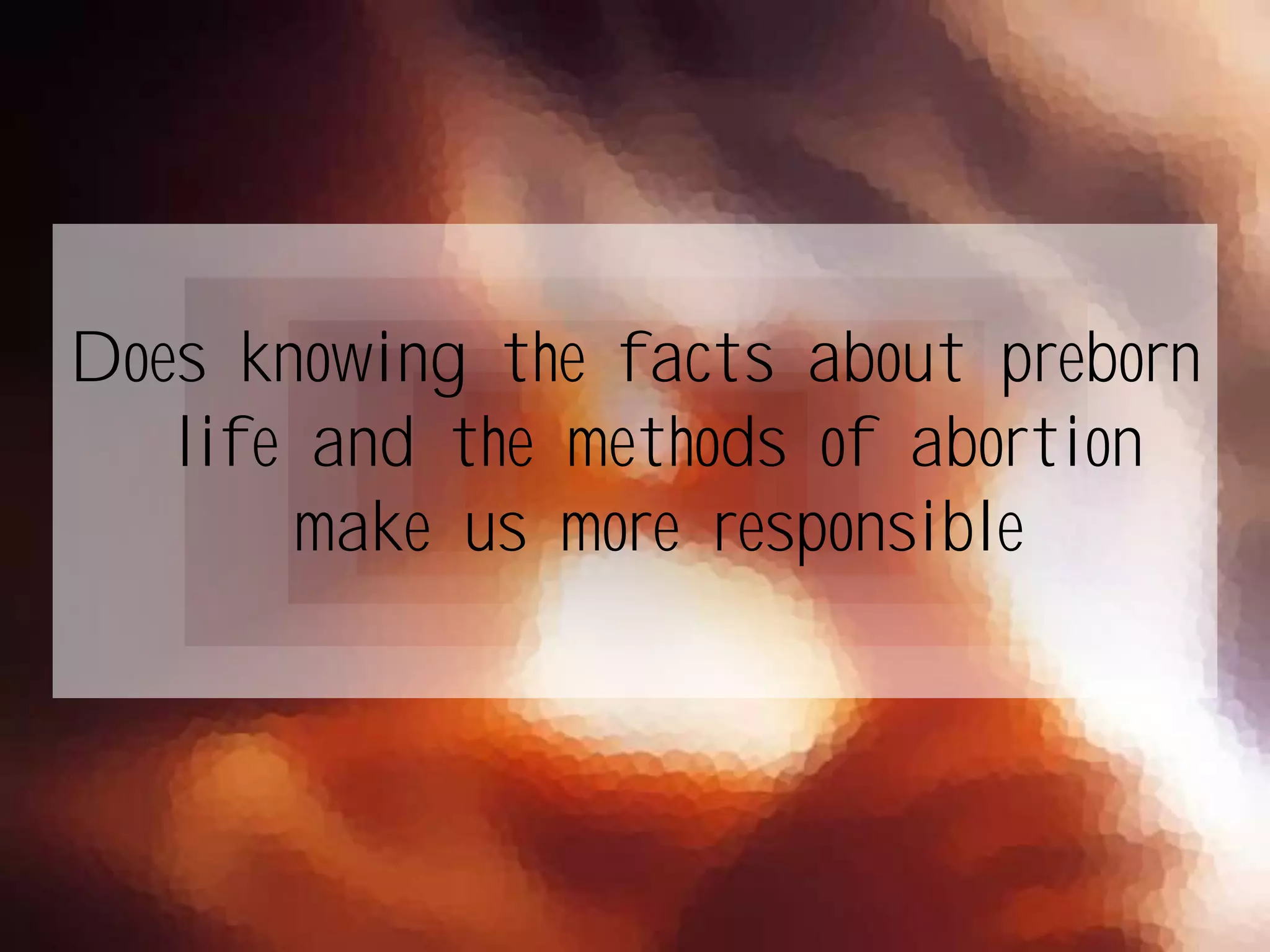 Does knowing the facts about preborn
life and the methods of abortion
make us more responsible
 