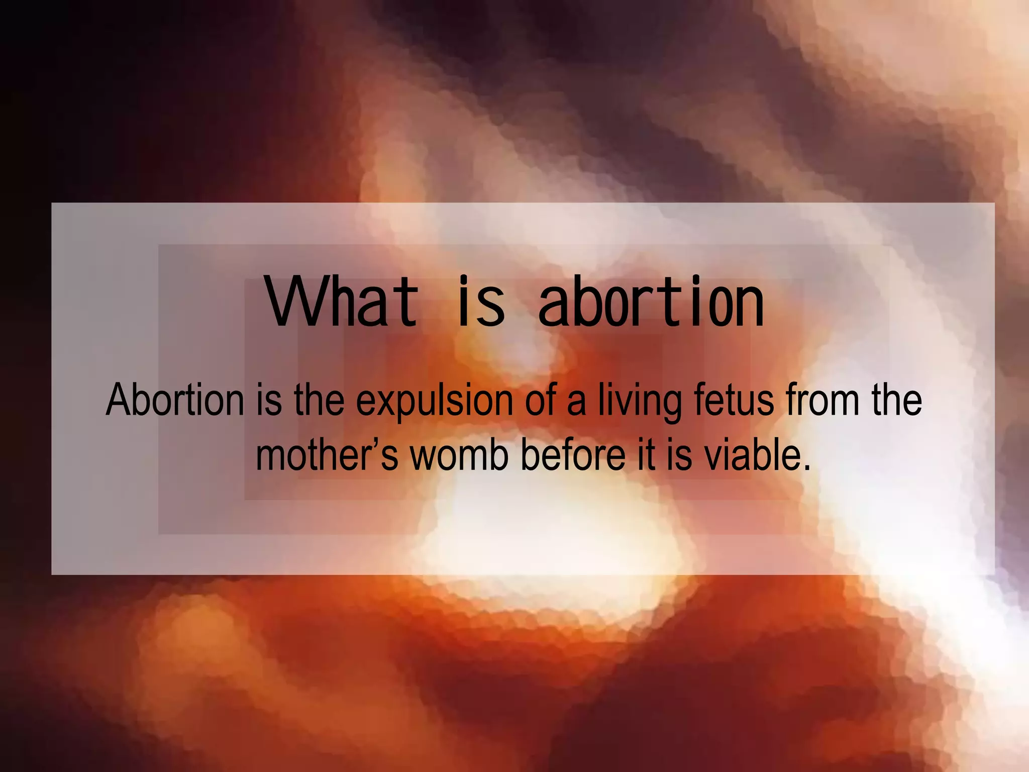 What is abortion
Abortion is the expulsion of a living fetus from the
mother’s womb before it is viable.
 
