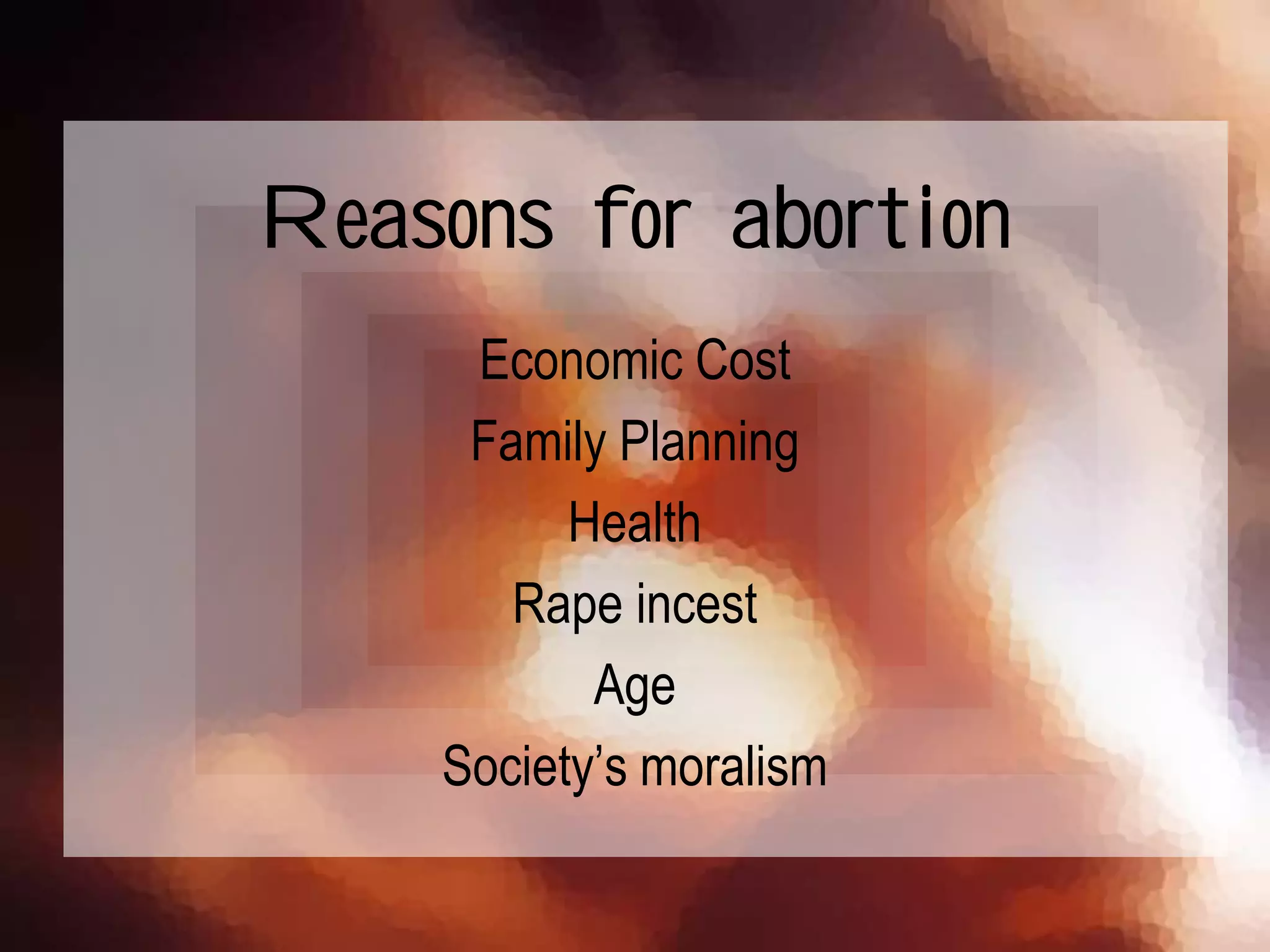 Reasons for abortion
Economic Cost
Family Planning
Health
Rape incest
Age
Society’s moralism
 