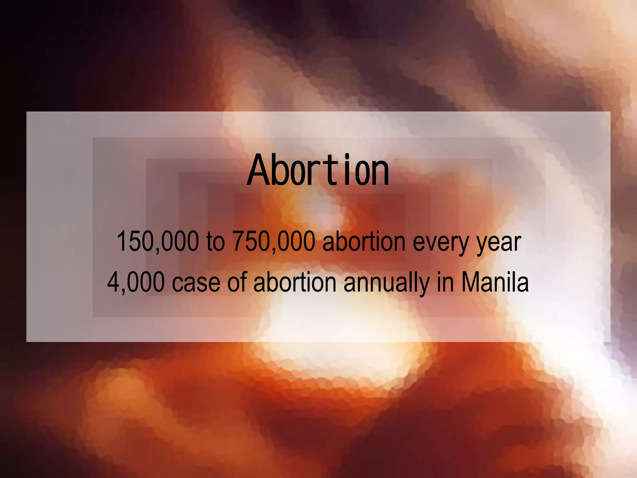 Abortion
150,000 to 750,000 abortion every year
4,000 case of abortion annually in Manila
 